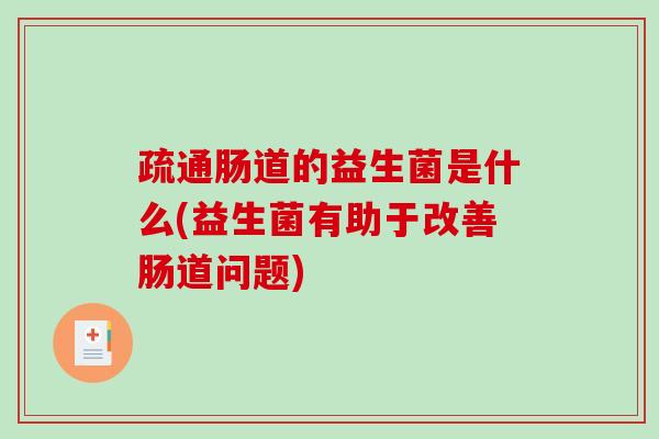 疏通肠道的益生菌是什么(益生菌有助于改善肠道问题)