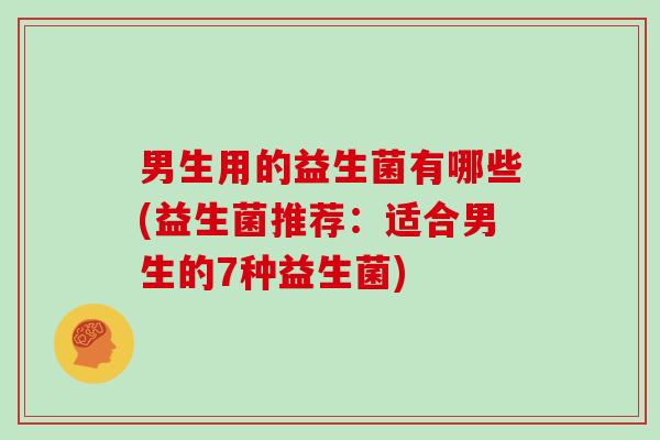 男生用的益生菌有哪些(益生菌推荐：适合男生的7种益生菌)
