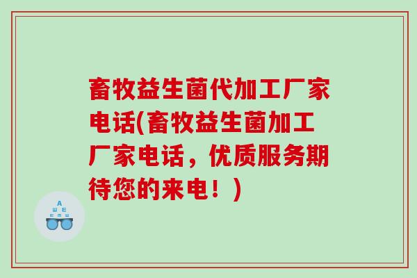 畜牧益生菌代加工厂家电话(畜牧益生菌加工厂家电话，优质服务期待您的来电！)