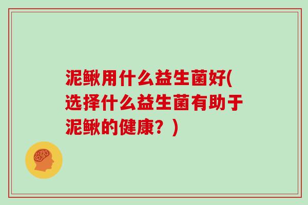 泥鳅用什么益生菌好(选择什么益生菌有助于泥鳅的健康？)