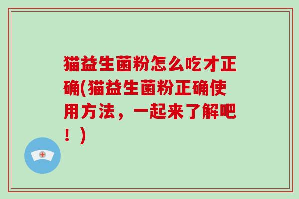 猫益生菌粉怎么吃才正确(猫益生菌粉正确使用方法，一起来了解吧！)