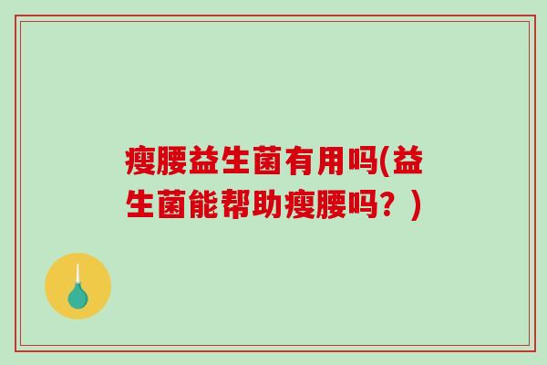 瘦腰益生菌有用吗(益生菌能帮助瘦腰吗？)