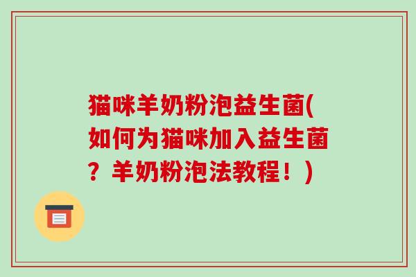 猫咪羊奶粉泡益生菌(如何为猫咪加入益生菌？羊奶粉泡法教程！)