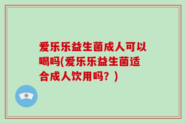 爱乐乐益生菌成人可以喝吗(爱乐乐益生菌适合成人饮用吗？)