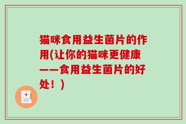 猫咪食用益生菌片的作用(让你的猫咪更健康——食用益生菌片的好处！)