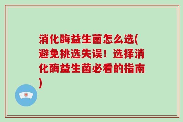 消化酶益生菌怎么选(避免挑选失误！选择消化酶益生菌必看的指南)