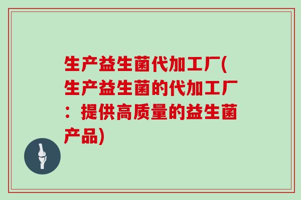 生产益生菌代加工厂(生产益生菌的代加工厂：提供高质量的益生菌产品)