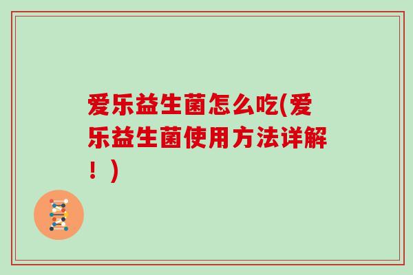 爱乐益生菌怎么吃(爱乐益生菌使用方法详解！)