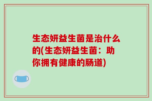生态妍益生菌是什么的(生态妍益生菌：助你拥有健康的肠道)