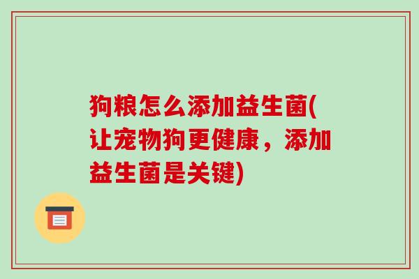 狗粮怎么添加益生菌(让宠物狗更健康，添加益生菌是关键)