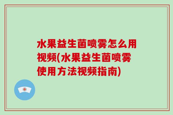 水果益生菌喷雾怎么用视频(水果益生菌喷雾使用方法视频指南)
