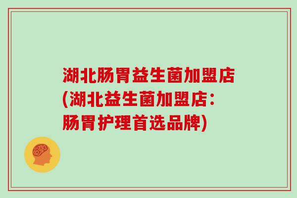 湖北肠胃益生菌加盟店(湖北益生菌加盟店：肠胃护理首选品牌)