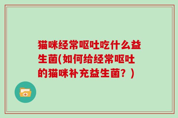 猫咪经常吃什么益生菌(如何给经常的猫咪补充益生菌?) 猫咪经常吃什么益生菌(如何给经常的猫咪补充益生菌?)