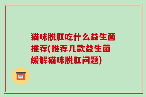 猫咪脱肛吃什么益生菌推荐(推荐几款益生菌缓解猫咪脱肛问题)