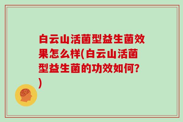 白云山活菌型益生菌效果怎么样(白云山活菌型益生菌的功效如何?) 白云山活菌型益生菌效果怎么样(白云山活菌型益生菌的功效如何?)