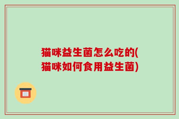 猫咪益生菌怎么吃的(猫咪如何食用益生菌)