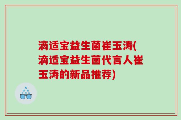 滴适宝益生菌崔玉涛(滴适宝益生菌代言人崔玉涛的新品推荐)