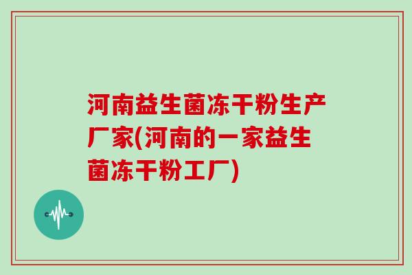 河南益生菌冻干粉生产厂家(河南的一家益生菌冻干粉工厂)