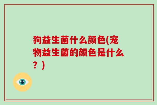 狗益生菌什么颜色(宠物益生菌的颜色是什么？)