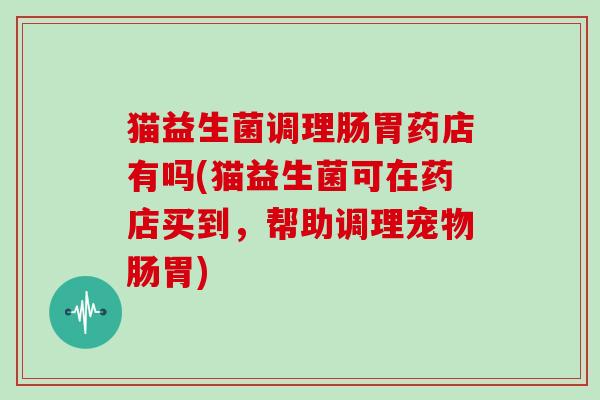 猫益生菌调理肠胃药店有吗(猫益生菌可在药店买到，帮助调理宠物肠胃)