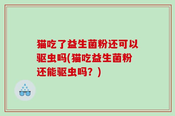 猫吃了益生菌粉还可以驱虫吗(猫吃益生菌粉还能驱虫吗？)