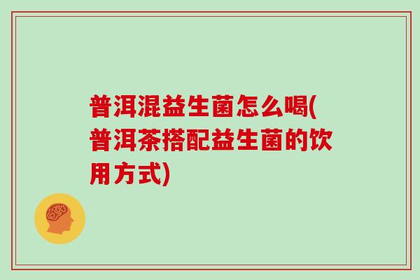 普洱混益生菌怎么喝(普洱茶搭配益生菌的饮用方式)