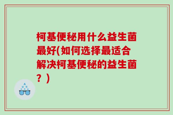 柯基便秘用什么益生菌最好(如何选择最适合解决柯基便秘的益生菌？)