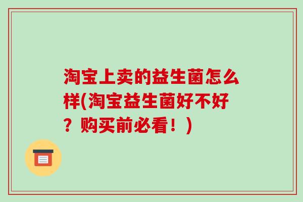 淘宝上卖的益生菌怎么样(淘宝益生菌好不好？购买前必看！)