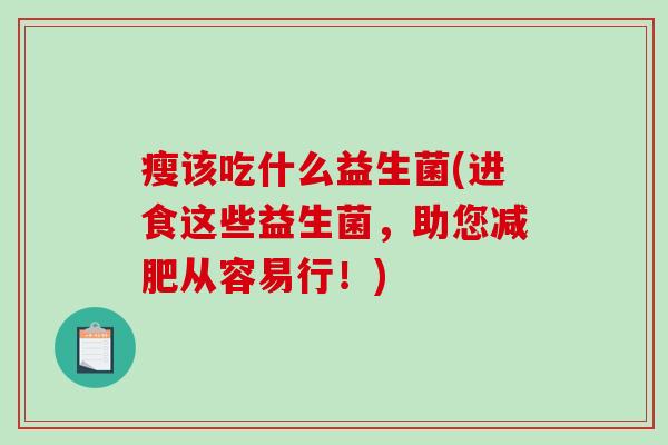 瘦该吃什么益生菌(进食这些益生菌，助您减肥从容易行！)