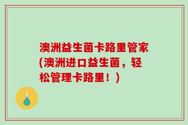 澳洲益生菌卡路里管家(澳洲进口益生菌，轻松管理卡路里！)