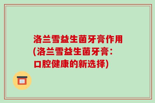 洛兰雪益生菌牙膏作用(洛兰雪益生菌牙膏：口腔健康的新选择)