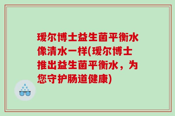 瑷尔博士益生菌平衡水像清水一样(瑷尔博士推出益生菌平衡水，为您守护肠道健康)