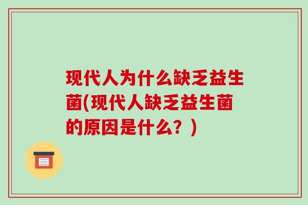 现代人为什么缺乏益生菌(现代人缺乏益生菌的原因是什么?) 现代人为什么缺乏益生菌(现代人缺乏益生菌的原因是什么?)
