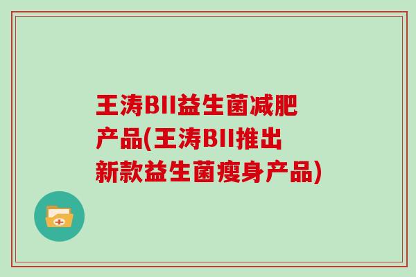 王涛BII益生菌减肥产品(王涛BII推出新款益生菌瘦身产品)