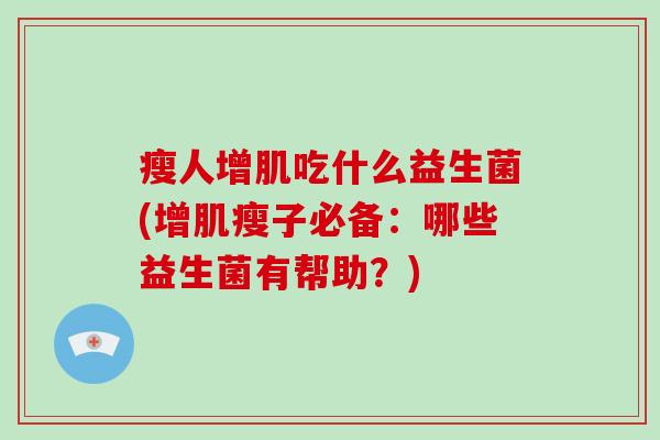 瘦人增肌吃什么益生菌(增肌瘦子必备:哪些益生菌有帮助?) 瘦人增肌吃什么益生菌(增肌瘦子必备:哪些益生菌有帮助?)