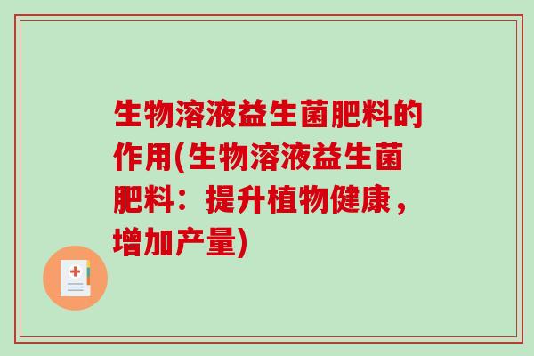 生物溶液益生菌肥料的作用(生物溶液益生菌肥料：提升植物健康，增加产量)
