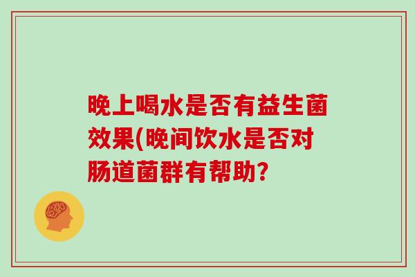 晚上喝水是否有益生菌效果(晚间饮水是否对肠道菌群有帮助？