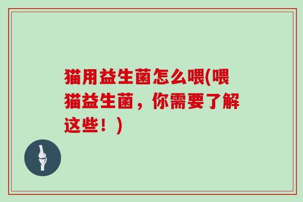 猫用益生菌怎么喂(喂猫益生菌，你需要了解这些！)