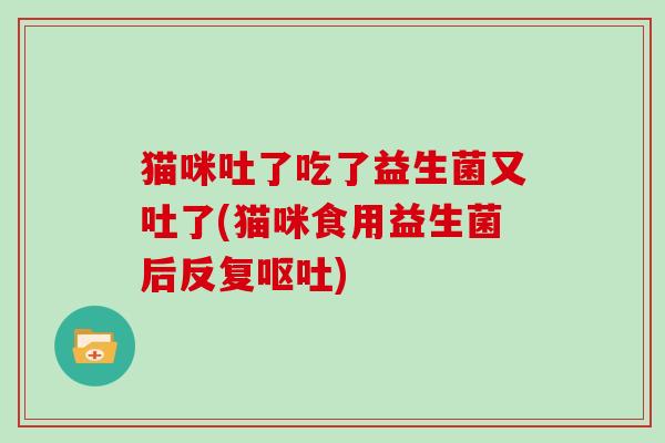 猫咪吐了吃了益生菌又吐了(猫咪食用益生菌后反复呕吐)