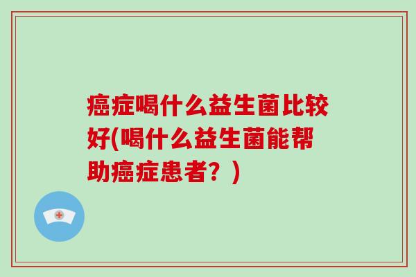 癌症喝什么益生菌比较好(喝什么益生菌能帮助癌症患者？)