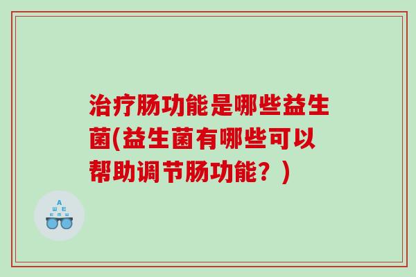 肠功能是哪些益生菌(益生菌有哪些可以帮助调节肠功能?) 肠功能是哪些益生菌(益生菌有哪些可以帮助调节肠功能?)