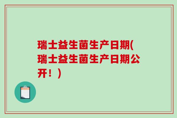 瑞士益生菌生产日期(瑞士益生菌生产日期公开！)