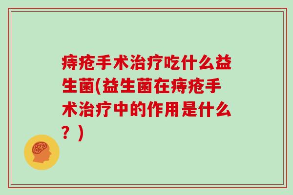痔疮手术治疗吃什么益生菌(益生菌在痔疮手术治疗中的作用是什么？)