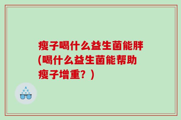 瘦子喝什么益生菌能胖(喝什么益生菌能帮助瘦子增重？)