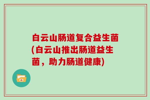 白云山肠道复合益生菌(白云山推出肠道益生菌，助力肠道健康)