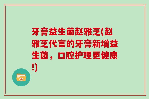 牙膏益生菌赵雅芝(赵雅芝代言的牙膏新增益生菌，口腔护理更健康!)