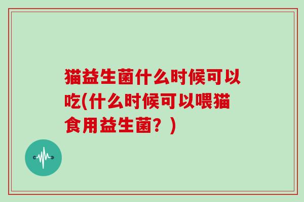 猫益生菌什么时候可以吃(什么时候可以喂猫食用益生菌？)