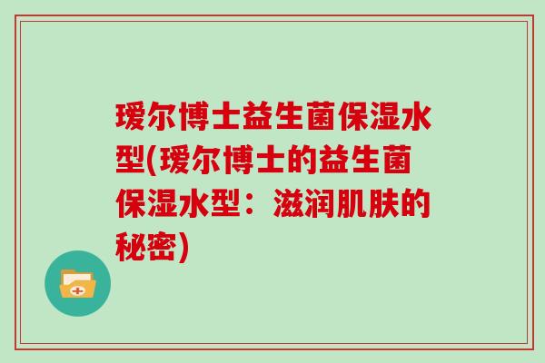 瑷尔博士益生菌保湿水型(瑷尔博士的益生菌保湿水型：滋润的秘密)