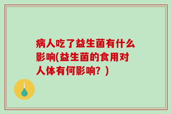 病人吃了益生菌有什么影响(益生菌的食用对人体有何影响？)