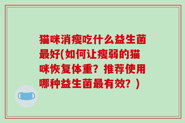 猫咪消瘦吃什么益生菌好(如何让瘦弱的猫咪恢复体重?推荐使用哪种益生菌有效?) 猫咪消瘦吃什么益生菌好(如何让瘦弱的猫咪恢复体重?推荐使用哪种益生菌有效?)